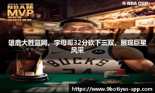 雄鹿大胜篮网，字母哥32分砍下三双，展现巨星风采